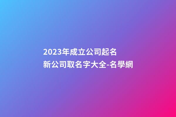 2023年成立公司起名 新公司取名字大全-名學網-第1張-公司起名-玄機派